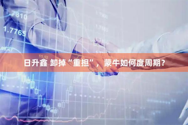 日升鑫 卸掉“重担”，蒙牛如何度周期？