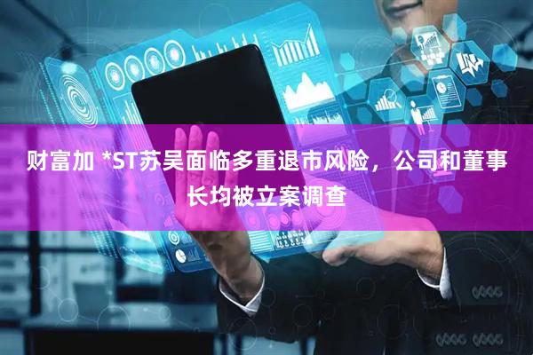 财富加 *ST苏吴面临多重退市风险，公司和董事长均被立案调查