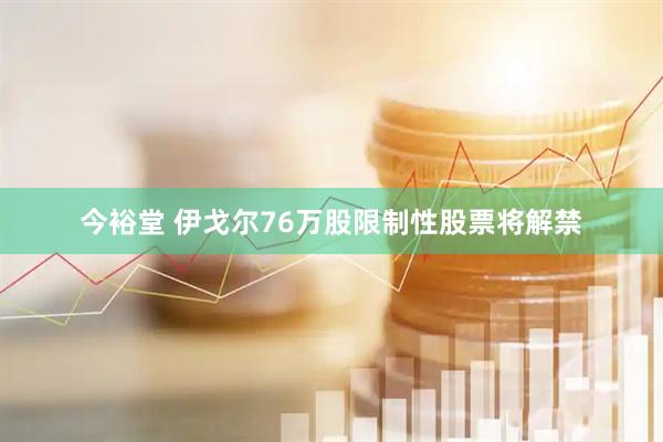今裕堂 伊戈尔76万股限制性股票将解禁