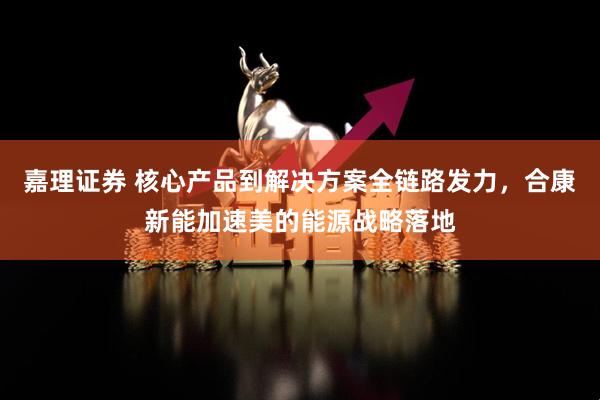 嘉理证券 核心产品到解决方案全链路发力，合康新能加速美的能源战略落地
