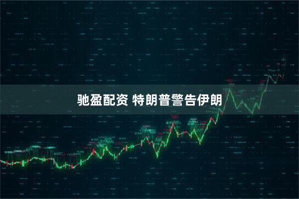 驰盈配资 特朗普警告伊朗