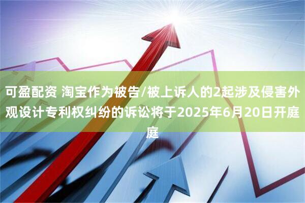 可盈配资 淘宝作为被告/被上诉人的2起涉及侵害外观设计专利权纠纷的诉讼将于2025年6月20日开庭