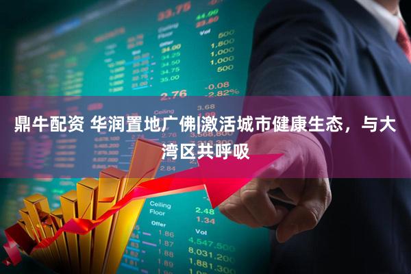 鼎牛配资 华润置地广佛|激活城市健康生态，与大湾区共呼吸