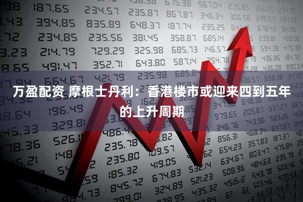 万盈配资 摩根士丹利：香港楼市或迎来四到五年的上升周期