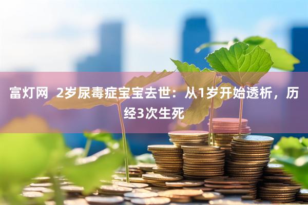 富灯网  2岁尿毒症宝宝去世：从1岁开始透析，历经3次生死