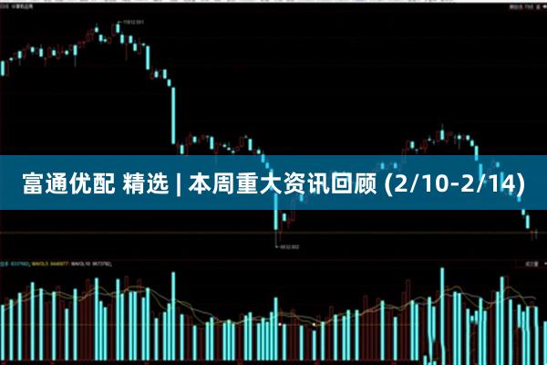 富通优配 精选 | 本周重大资讯回顾 (2/10-2/14)