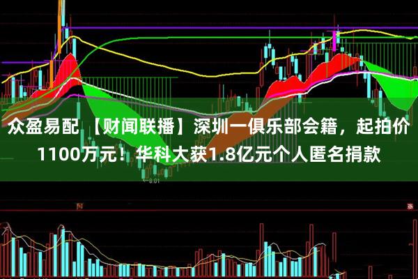 众盈易配 【财闻联播】深圳一俱乐部会籍，起拍价1100万元！华科大获1.8亿元个人匿名捐款