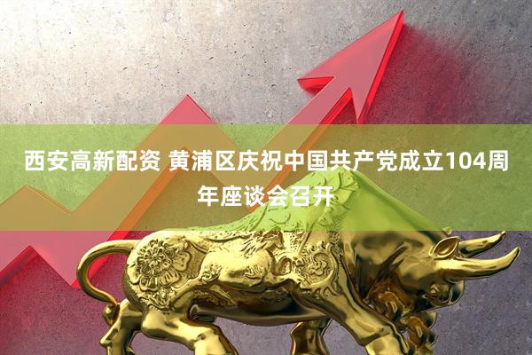 西安高新配资 黄浦区庆祝中国共产党成立104周年座谈会召开