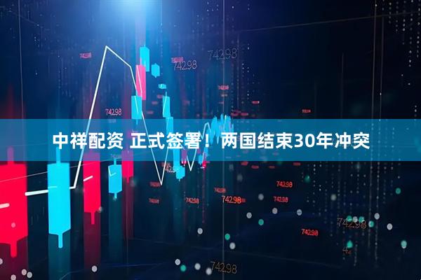 中祥配资 正式签署！两国结束30年冲突