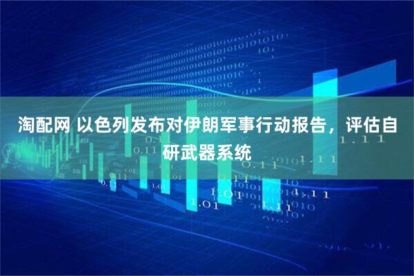 淘配网 以色列发布对伊朗军事行动报告，评估自研武器系统