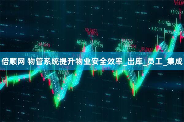 倍顺网 物管系统提升物业安全效率_出库_员工_集成