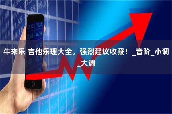 牛来乐 吉他乐理大全，强烈建议收藏！_音阶_小调_大调