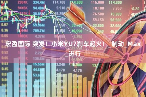 宏盈国际 突发！小米YU7刹车起火！_制动_Max_进行