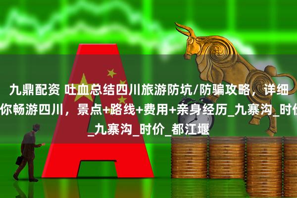 九鼎配资 吐血总结四川旅游防坑/防骗攻略，详细实用，助你畅游四川，景点+路线+费用+亲身经历_九寨沟_时价_都江堰