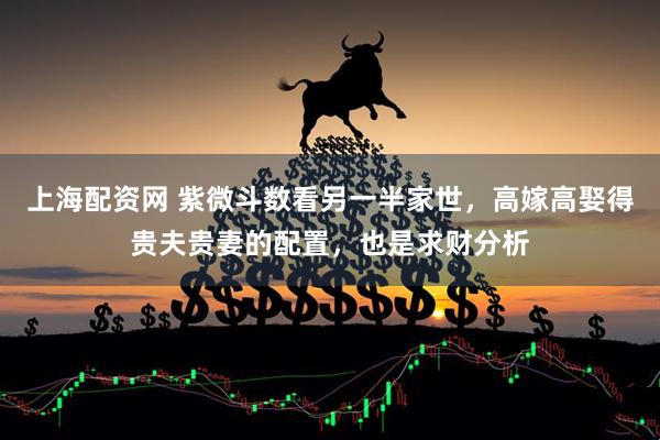 上海配资网 紫微斗数看另一半家世，高嫁高娶得贵夫贵妻的配置，也是求财分析