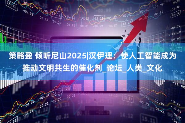 策略盈 倾听尼山2025|汉伊理：使人工智能成为推动文明共生的催化剂_论坛_人类_文化