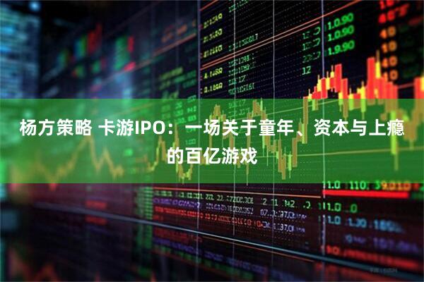 杨方策略 卡游IPO：一场关于童年、资本与上瘾的百亿游戏