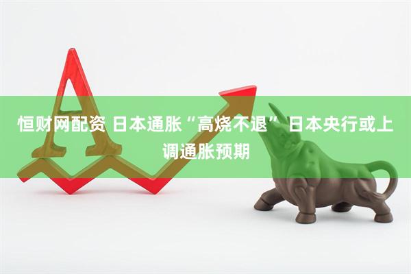 恒财网配资 日本通胀“高烧不退” 日本央行或上调通胀预期