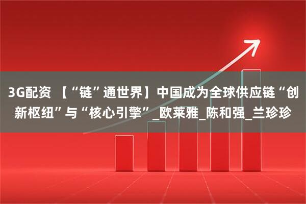3G配资 【“链”通世界】中国成为全球供应链“创新枢纽”与“核心引擎”_欧莱雅_陈和强_兰珍珍
