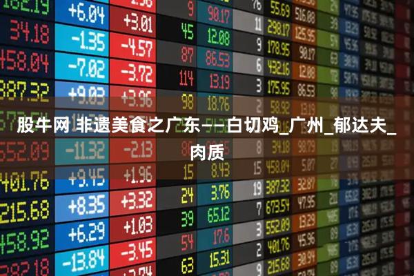股牛网 非遗美食之广东——白切鸡_广州_郁达夫_肉质