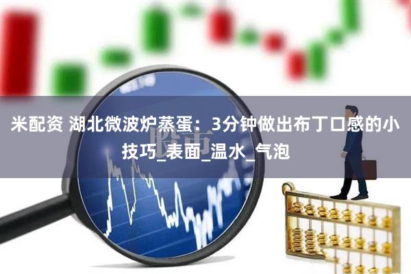米配资 湖北微波炉蒸蛋：3分钟做出布丁口感的小技巧_表面_温水_气泡