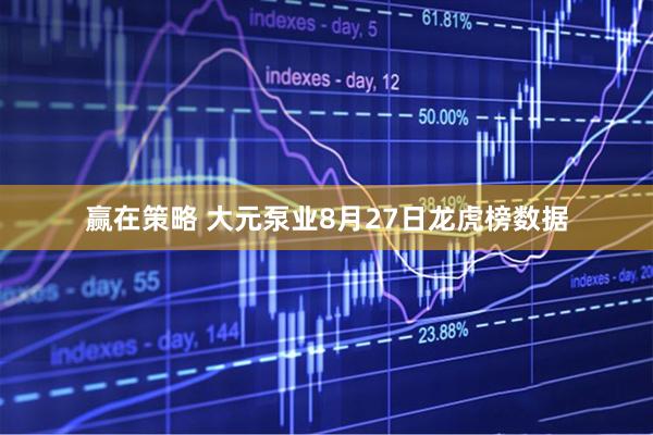 赢在策略 大元泵业8月27日龙虎榜数据