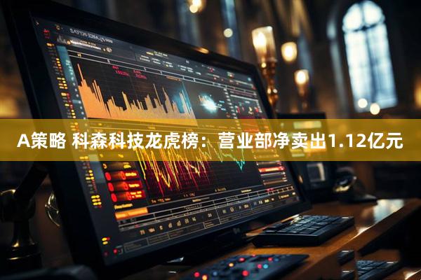 A策略 科森科技龙虎榜：营业部净卖出1.12亿元