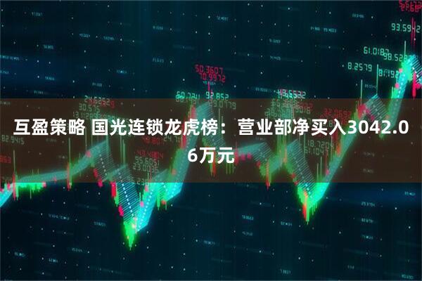 互盈策略 国光连锁龙虎榜：营业部净买入3042.06万元