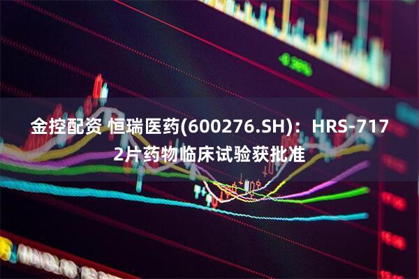 金控配资 恒瑞医药(600276.SH)：HRS-7172片药物临床试验获批准
