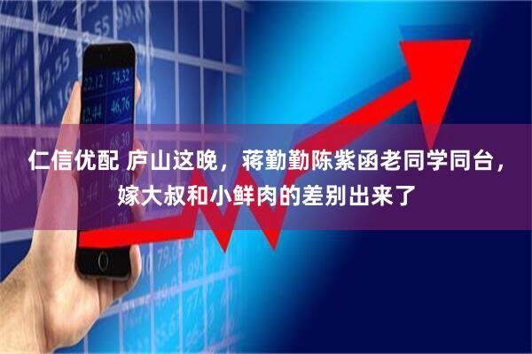 仁信优配 庐山这晚，蒋勤勤陈紫函老同学同台，嫁大叔和小鲜肉的差别出来了