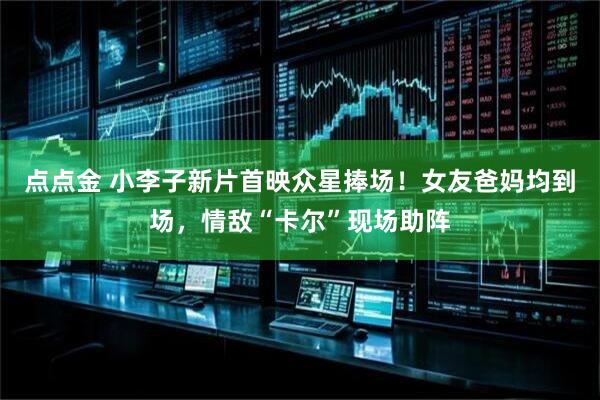 点点金 小李子新片首映众星捧场！女友爸妈均到场，情敌“卡尔”现场助阵