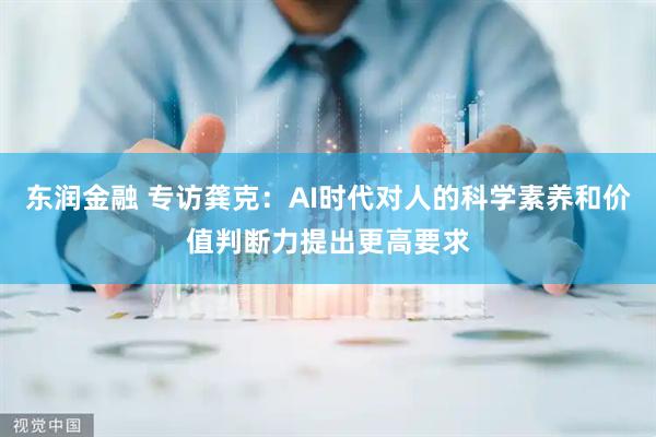 东润金融 专访龚克：AI时代对人的科学素养和价值判断力提出更高要求
