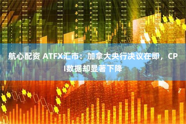 航心配资 ATFX汇市:加拿大央行决议在即,CPI数据却显著下降