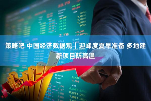 策略吧 中国经济数据观｜迎峰度夏早准备 多地建新项目防高温