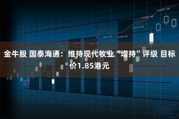金牛股 国泰海通：维持现代牧业“增持”评级 目标价1.85港元
