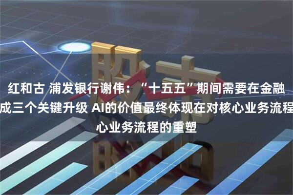 红和古 浦发银行谢伟:“十五五”期间需要在金融行业完成三个关键升级 AI的价值最终体现在对核心业务流程的重塑