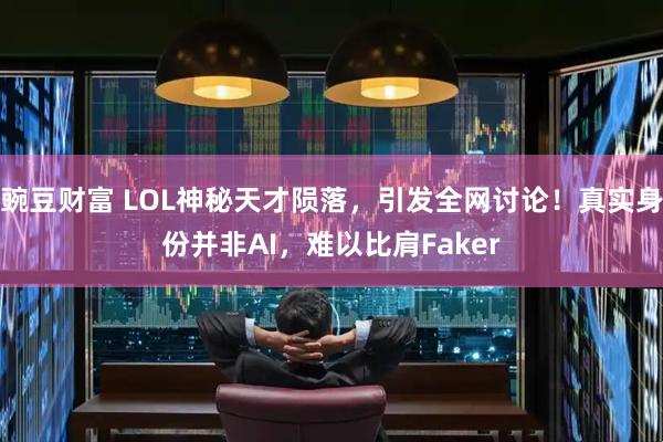 豌豆财富 LOL神秘天才陨落，引发全网讨论！真实身份并非AI，难以比肩Faker