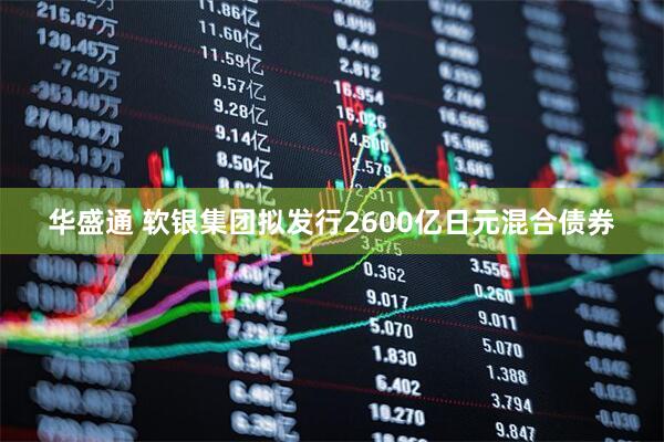 华盛通 软银集团拟发行2600亿日元混合债券