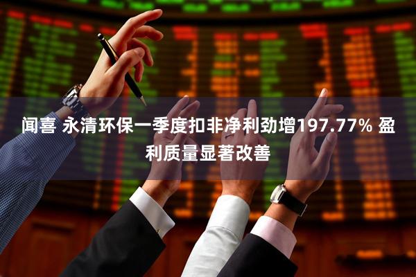 闻喜 永清环保一季度扣非净利劲增197.77% 盈利质量显著改善